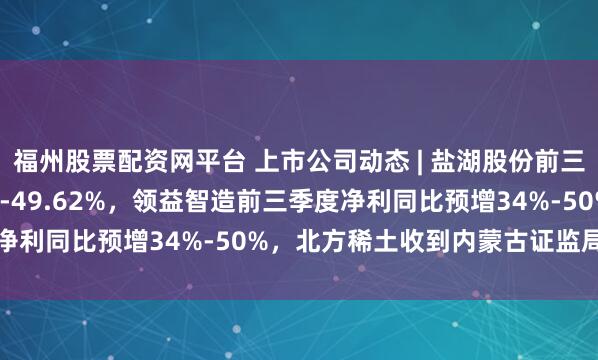 福州股票配资网平台 上市公司动态 | 盐湖股份前三季度净利预增36.89%-49.62%，领益智造前三季度净利同比预增34%-50%，北方稀土收到内蒙古证监局警示函