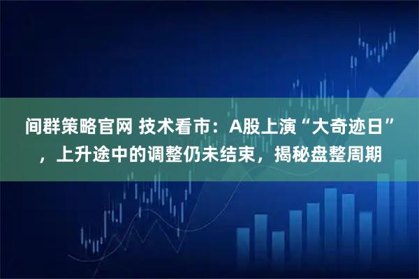 间群策略官网 技术看市：A股上演“大奇迹日”，上升途中的调整仍未结束，揭秘盘整周期