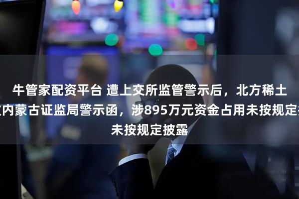 牛管家配资平台 遭上交所监管警示后，北方稀土再收内蒙古证监局警示函，涉895万元资金占用未按规定披露
