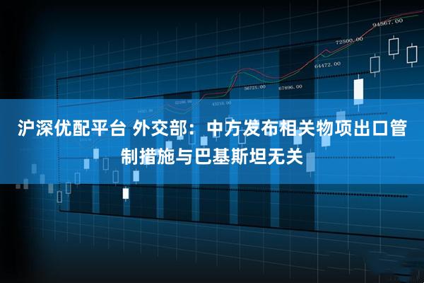 沪深优配平台 外交部：中方发布相关物项出口管制措施与巴基斯坦无关