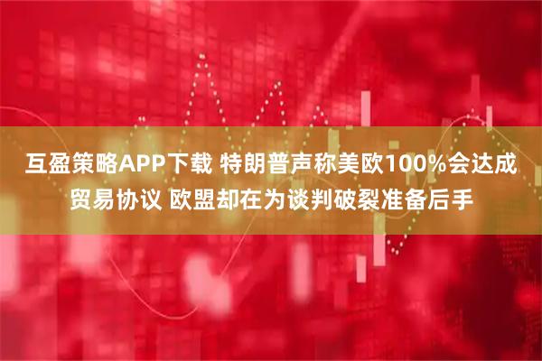 互盈策略APP下载 特朗普声称美欧100%会达成贸易协议 欧盟却在为谈判破裂准备后手