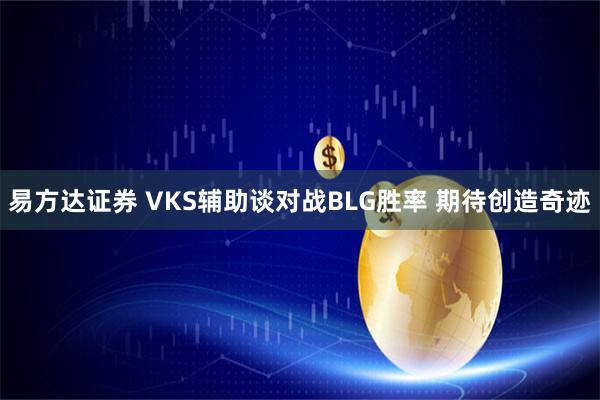 易方达证券 VKS辅助谈对战BLG胜率 期待创造奇迹