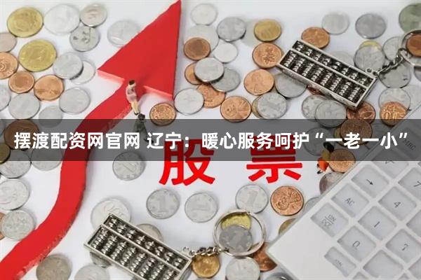 摆渡配资网官网 辽宁：暖心服务呵护“一老一小”