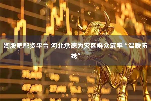 淘股吧配资平台 河北承德为灾区群众筑牢“温暖防线”