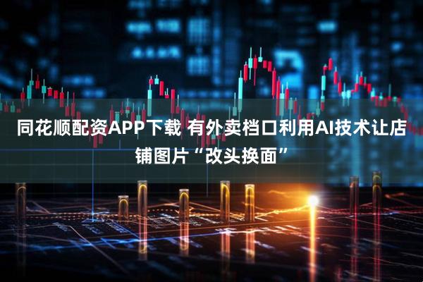 同花顺配资APP下载 有外卖档口利用AI技术让店铺图片“改头换面”