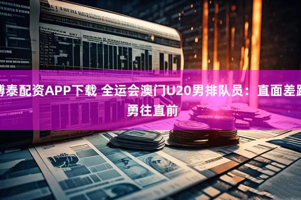 博泰配资APP下载 全运会澳门U20男排队员：直面差距&#32;勇往直前