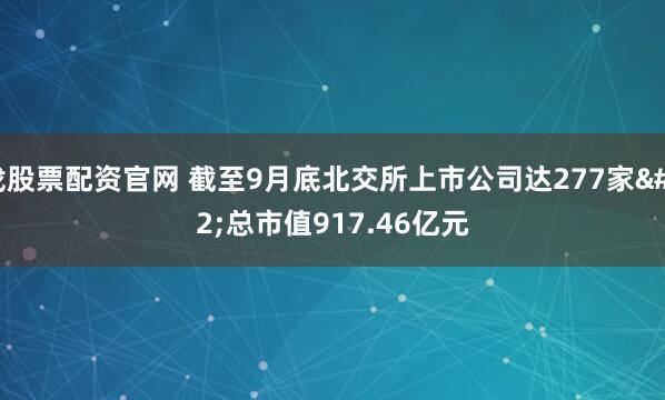 找股票配资官网 截至9月底北交所上市公司达277家 总市值917.46亿元