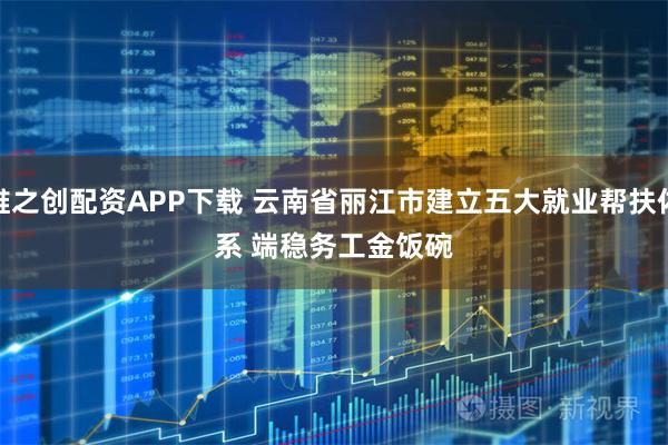 维之创配资APP下载 云南省丽江市建立五大就业帮扶体系 端稳务工金饭碗